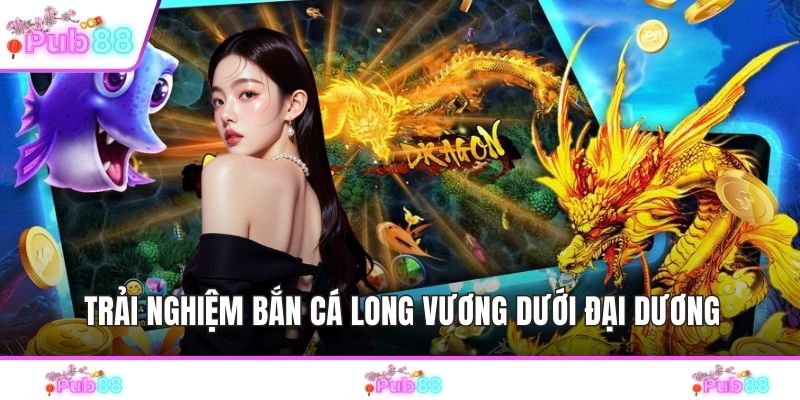 Trải nghiệm bắn cá long vương dưới đại dương
